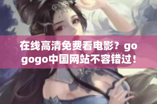 在线高清免费看电影？gogogo中国网站不容错过！