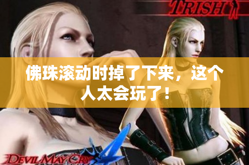 佛珠滚动时掉了下来，这个人太会玩了！