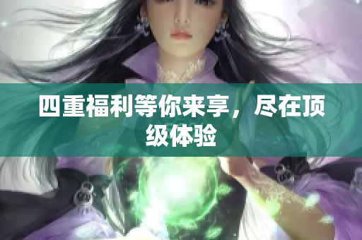 四重福利等你来享，尽在顶级体验