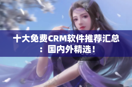 十大免费CRM软件推荐汇总：国内外精选！
