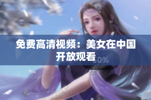 免费高清视频：美女在中国开放观看