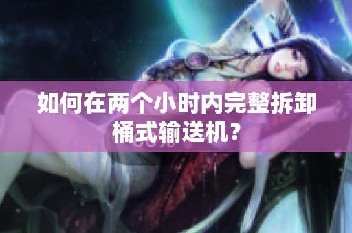 如何在两个小时内完整拆卸桶式输送机？