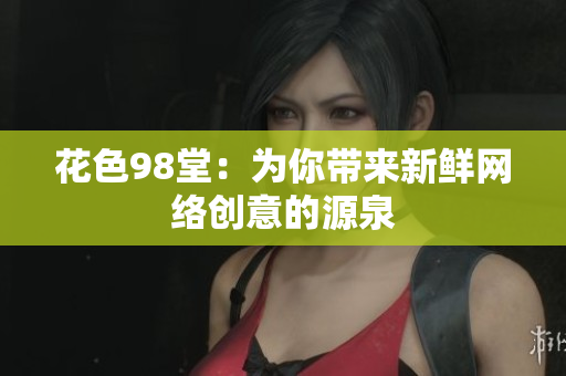 花色98堂：为你带来新鲜网络创意的源泉