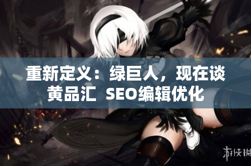 重新定义：绿巨人，现在谈黄品汇  SEO编辑优化