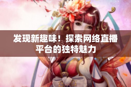 发现新趣味！探索网络直播平台的独特魅力