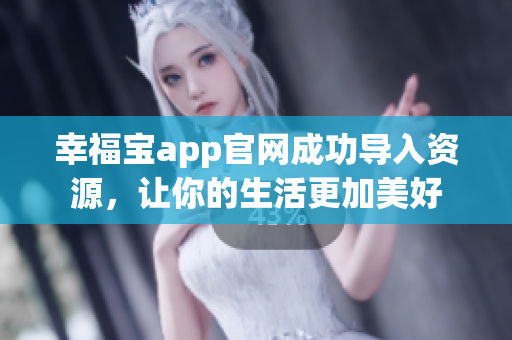 幸福宝app官网成功导入资源，让你的生活更加美好