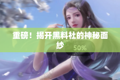 重磅！揭开黑料社的神秘面纱