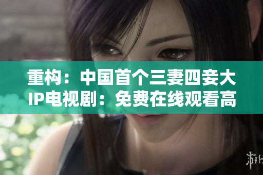 重构：中国首个三妻四妾大IP电视剧：免费在线观看高清完整版