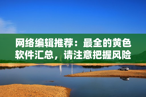网络编辑推荐：最全的黄色软件汇总，请注意把握风险