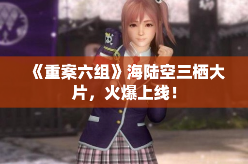 《重案六组》海陆空三栖大片，火爆上线！