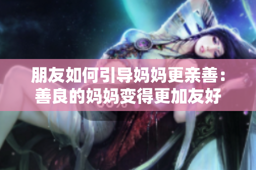 朋友如何引导妈妈更亲善：善良的妈妈变得更加友好