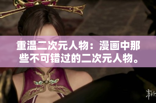 重温二次元人物：漫画中那些不可错过的二次元人物。