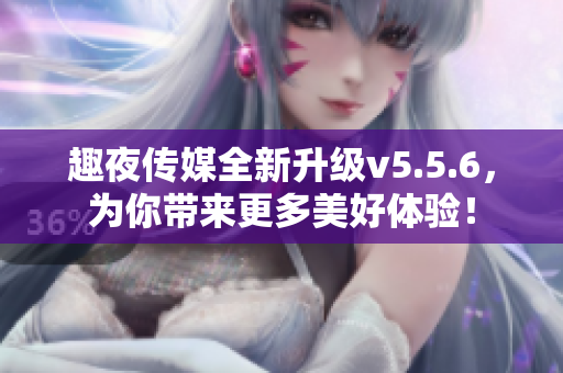 趣夜传媒全新升级v5.5.6，为你带来更多美好体验！