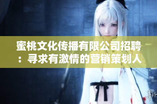 蜜桃文化传播有限公司招聘：寻求有激情的营销策划人才