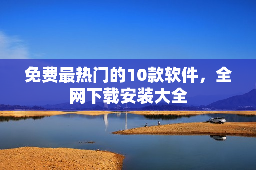 免费最热门的10款软件，全网下载安装大全