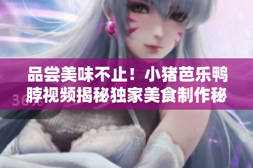 品尝美味不止！小猪芭乐鸭脖视频揭秘独家美食制作秘诀