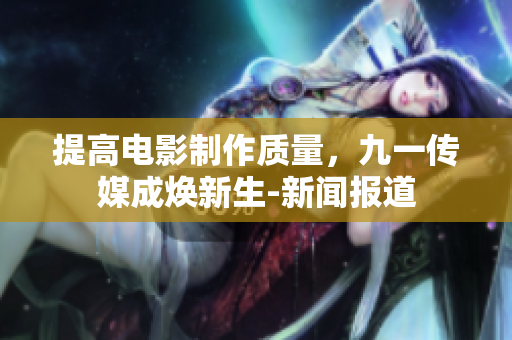提高电影制作质量，九一传媒成焕新生-新闻报道