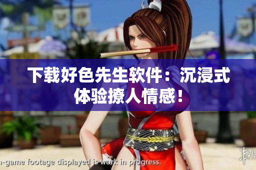 下载好色先生软件：沉浸式体验撩人情感！