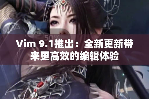 Vim 9.1推出：全新更新带来更高效的编辑体验