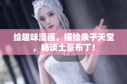绘趣味漫画，描绘亲子天堂，畅谈土豪布丁！