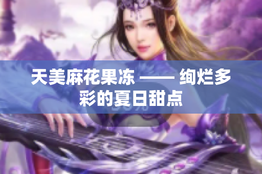 天美麻花果冻 —— 绚烂多彩的夏日甜点