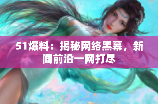 51爆料：揭秘网络黑幕，新闻前沿一网打尽