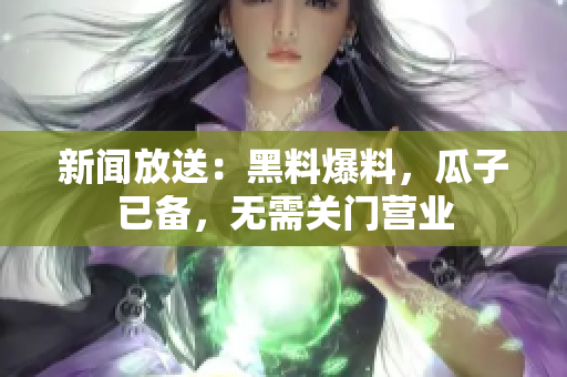 新闻放送：黑料爆料，瓜子已备，无需关门营业