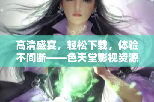 高清盛宴，轻松下载，体验不间断——色天堂影视资源分享平台