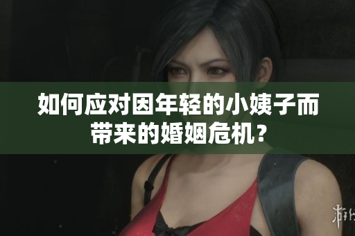 如何应对因年轻的小姨子而带来的婚姻危机？