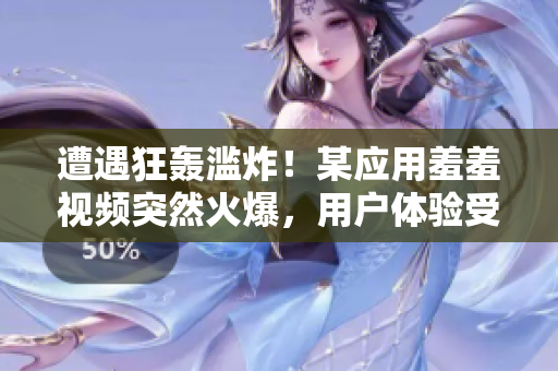 遭遇狂轰滥炸！某应用羞羞视频突然火爆，用户体验受损？