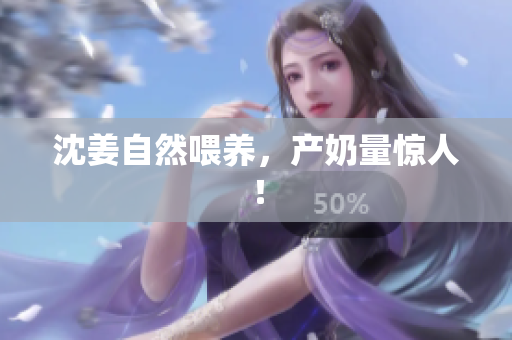 沈姜自然喂养，产奶量惊人！