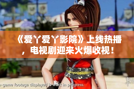 《爱丫爱丫影院》上线热播，电视剧迎来火爆收视！