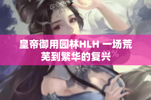 皇帝御用园林HLH 一场荒芜到繁华的复兴