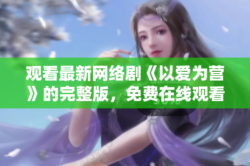 观看最新网络剧《以爱为营》的完整版，免费在线观看！
