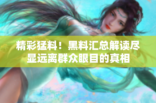 精彩猛料！黑料汇总解读尽显远离群众眼目的真相