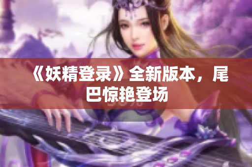 《妖精登录》全新版本，尾巴惊艳登场