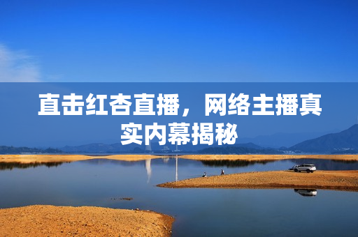 直击红杏直播，网络主播真实内幕揭秘