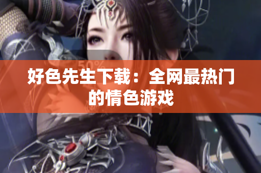 好色先生下载：全网最热门的情色游戏
