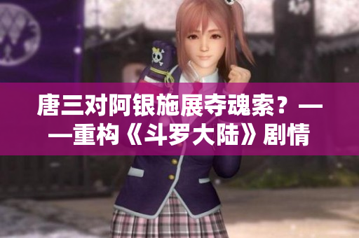 唐三对阿银施展夺魂索？——重构《斗罗大陆》剧情