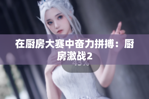 在厨房大赛中奋力拼搏：厨房激战2