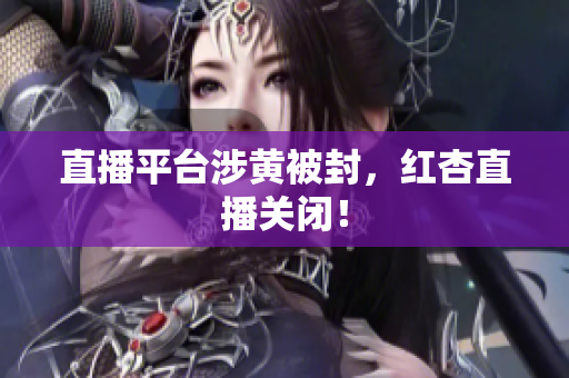 直播平台涉黄被封，红杏直播关闭！