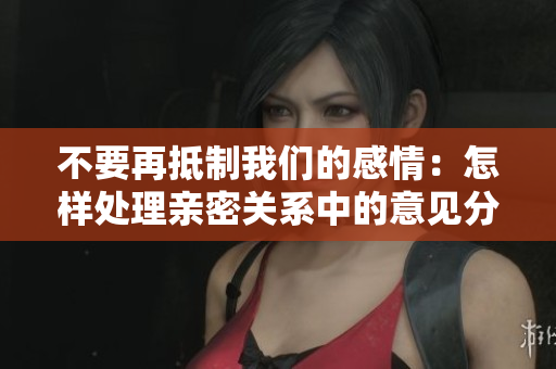 不要再抵制我们的感情：怎样处理亲密关系中的意见分歧