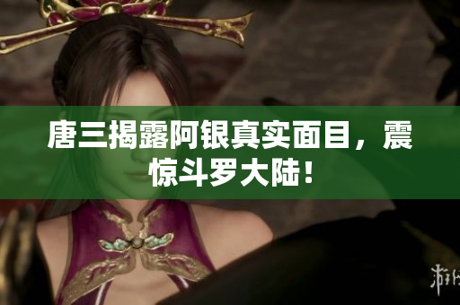 唐三揭露阿银真实面目，震惊斗罗大陆！
