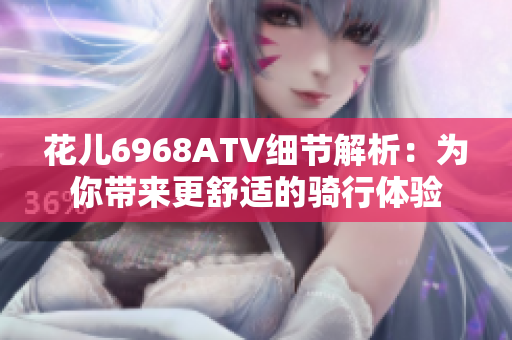 花儿6968ATV细节解析：为你带来更舒适的骑行体验