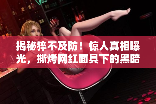 揭秘猝不及防！惊人真相曝光，撕烤网红面具下的黑暗面！