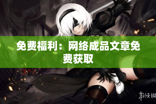 免费福利：网络成品文章免费获取