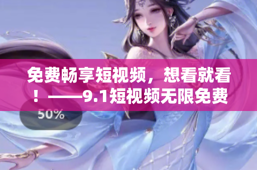 免费畅享短视频，想看就看！——9.1短视频无限免费刷