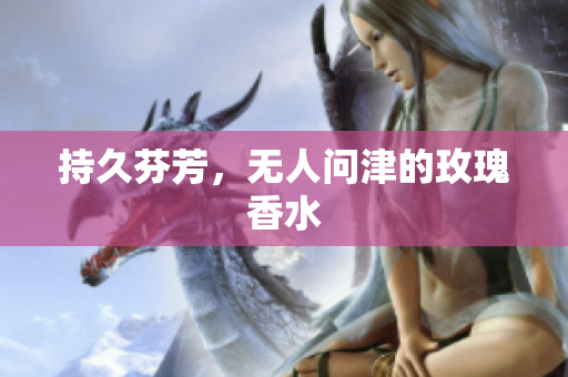 持久芬芳，无人问津的玫瑰香水