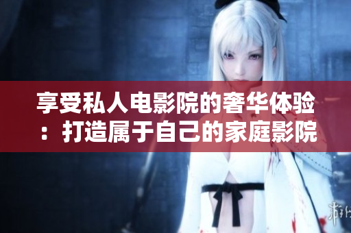 享受私人电影院的奢华体验：打造属于自己的家庭影院