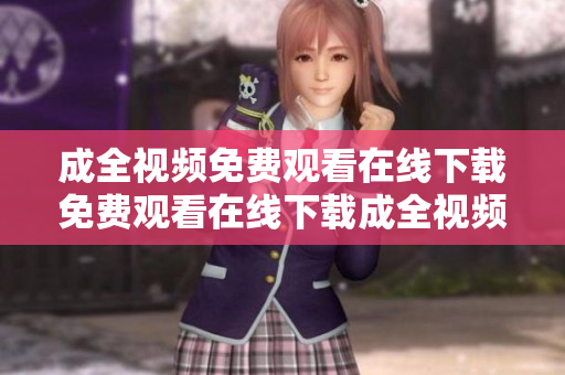 成全视频免费观看在线下载免费观看在线下载成全视频